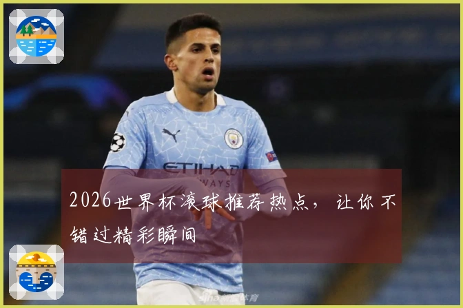 2026世界杯滚球推荐热点，让你不错过精彩瞬间