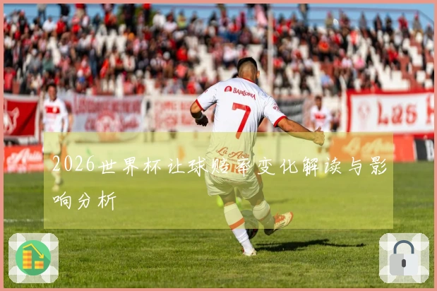 2026世界杯让球赔率变化解读与影响分析
