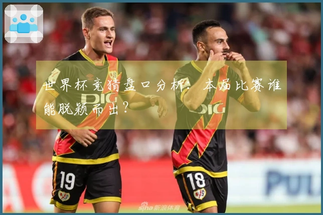 世界杯竞猜盘口分析：本届比赛谁能脱颖而出？