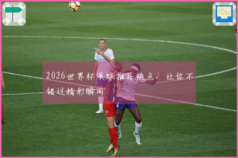 2026世界杯滚球推荐热点，让你不错过精彩瞬间