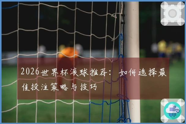 2026世界杯滚球推荐：如何选择最佳投注策略与技巧
