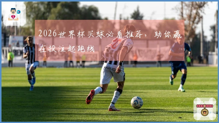 2026世界杯买球必看推荐，助你赢在投注起跑线