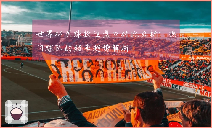 世界杯买球投注盘口对比分析：热门球队的赔率趋势解析
