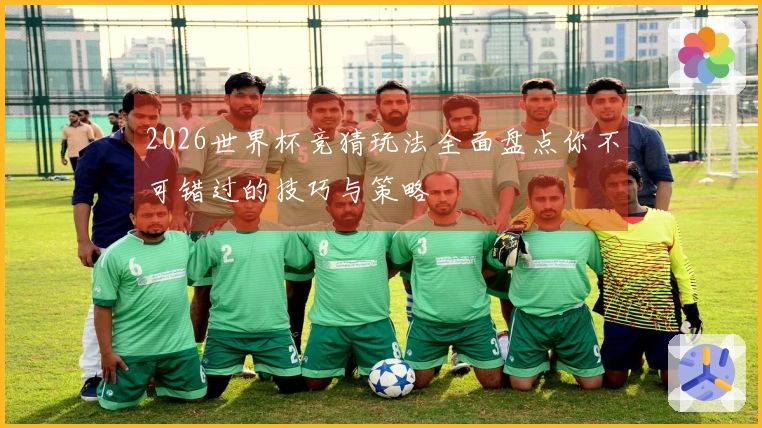 2026世界杯竞猜玩法全面盘点你不可错过的技巧与策略