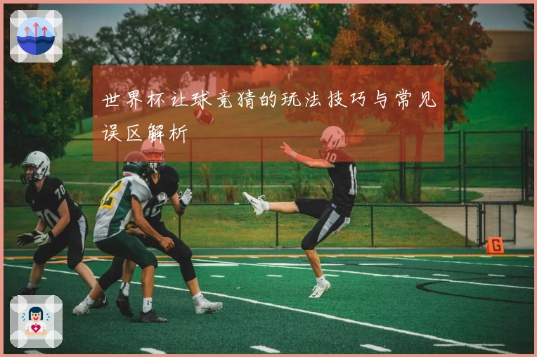 世界杯让球竞猜的玩法技巧与常见误区解析