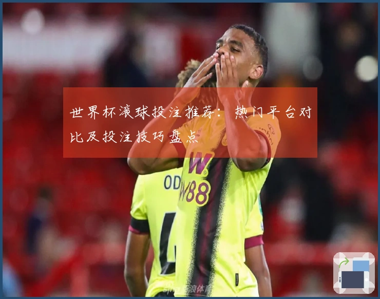 世界杯滚球投注推荐：热门平台对比及投注技巧盘点