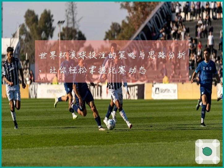 世界杯滚球投注的策略与思路分析，让你轻松掌握比赛动态