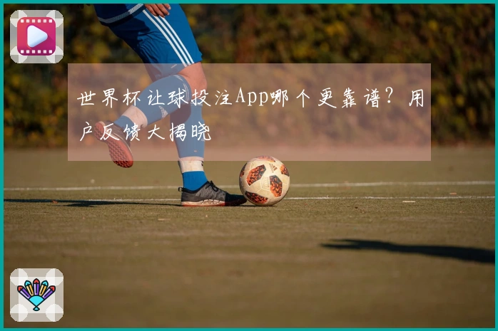 世界杯让球投注App哪个更靠谱？用户反馈大揭晓