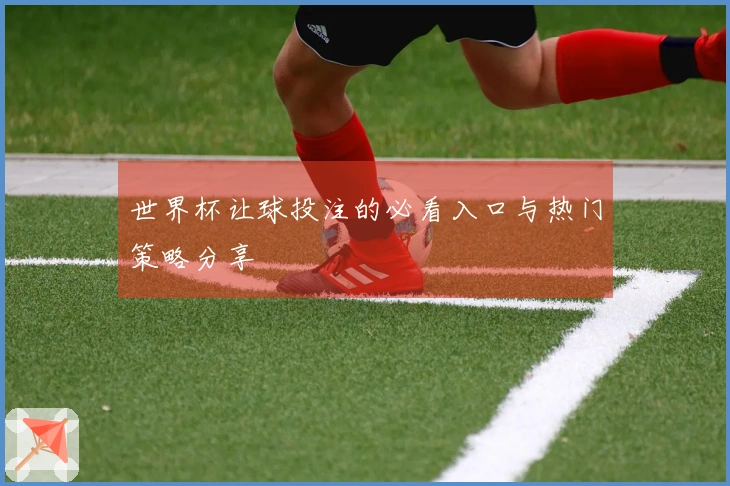 世界杯让球投注的必看入口与热门策略分享