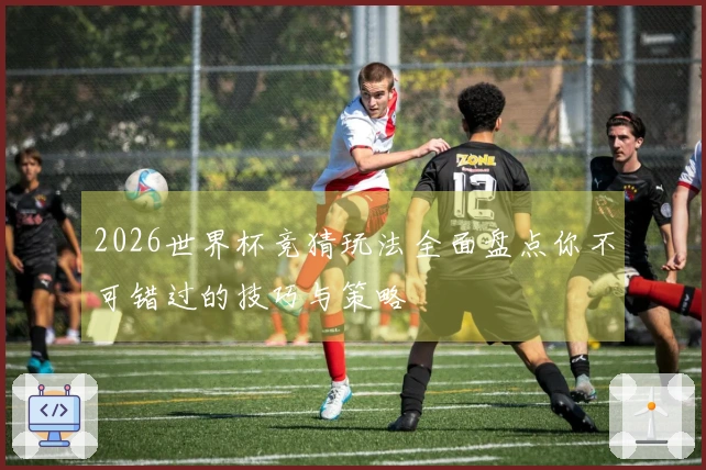 2026世界杯竞猜玩法全面盘点你不可错过的技巧与策略