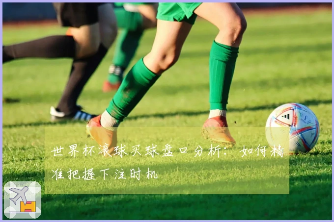 世界杯滚球买球盘口分析：如何精准把握下注时机