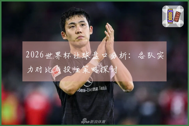 2026世界杯让球盘口分析：各队实力对比与投注策略探讨