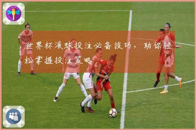 世界杯滚球投注必备技巧，助你轻松掌握投注策略