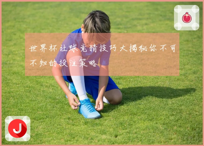 世界杯让球竞猜技巧大揭秘你不可不知的投注策略