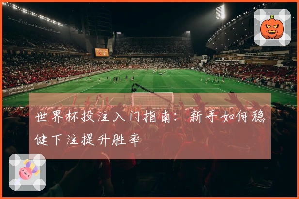 世界杯投注入门指南：新手如何稳健下注提升胜率