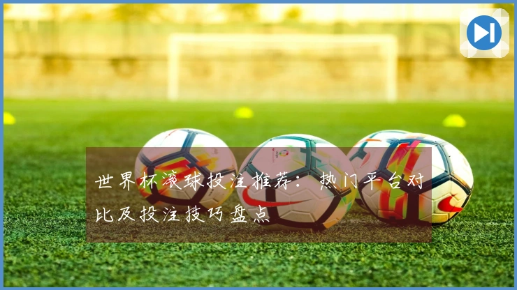世界杯滚球投注推荐：热门平台对比及投注技巧盘点
