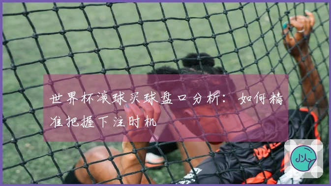 世界杯滚球买球盘口分析：如何精准把握下注时机