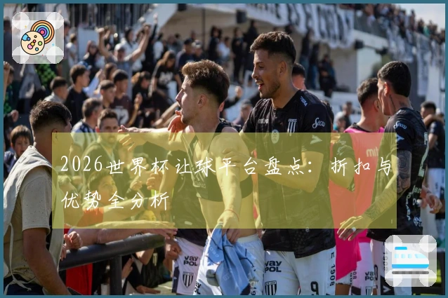 2026世界杯让球平台盘点：折扣与优势全分析
