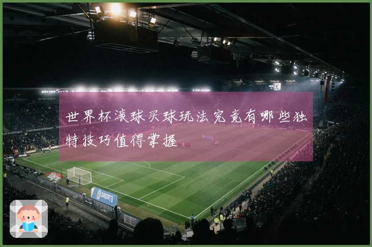 世界杯滚球买球玩法究竟有哪些独特技巧值得掌握