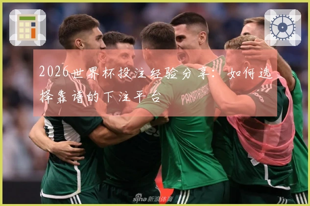 2026世界杯投注经验分享：如何选择靠谱的下注平台