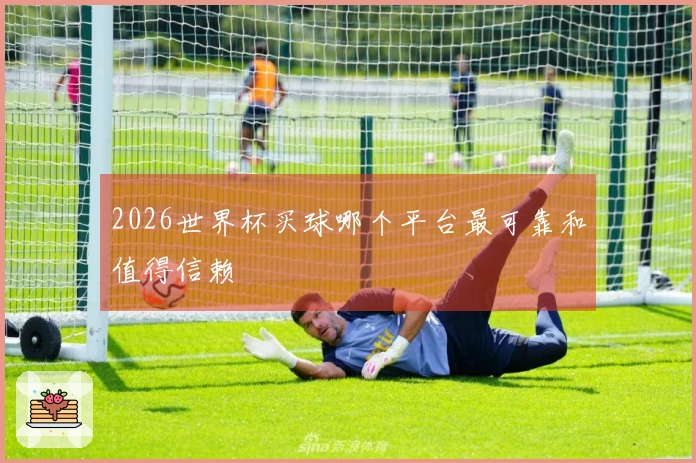 2026世界杯买球哪个平台最可靠和值得信赖