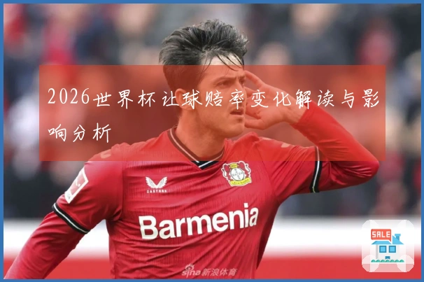 2026世界杯让球赔率变化解读与影响分析
