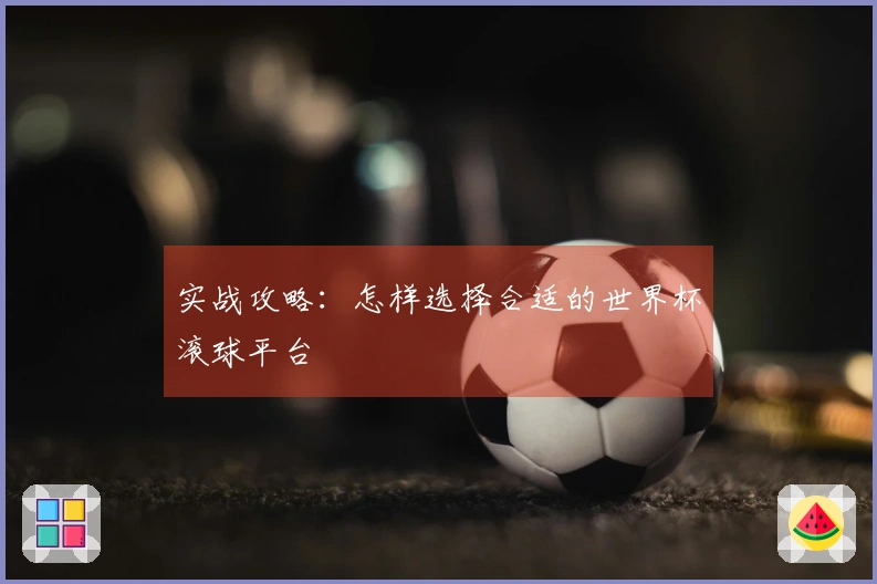 实战攻略：怎样选择合适的世界杯滚球平台