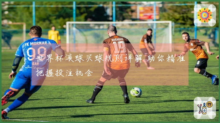 世界杯滚球买球规则详解 助你精准把握投注机会