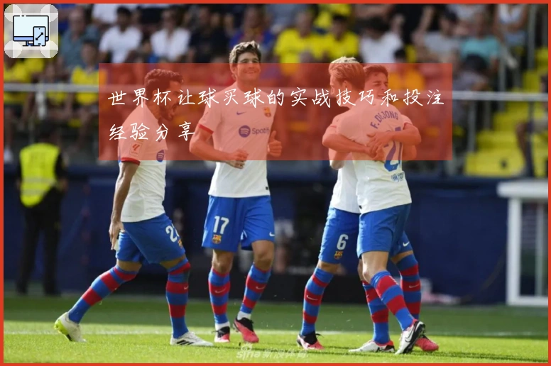 世界杯让球买球的实战技巧和投注经验分享