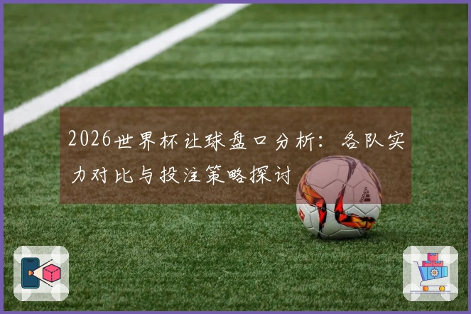 2026世界杯让球盘口分析：各队实力对比与投注策略探讨